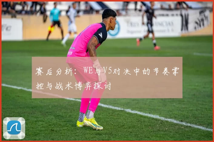 赛后分析：WE与V5对决中的节奏掌控与战术博弈探讨
