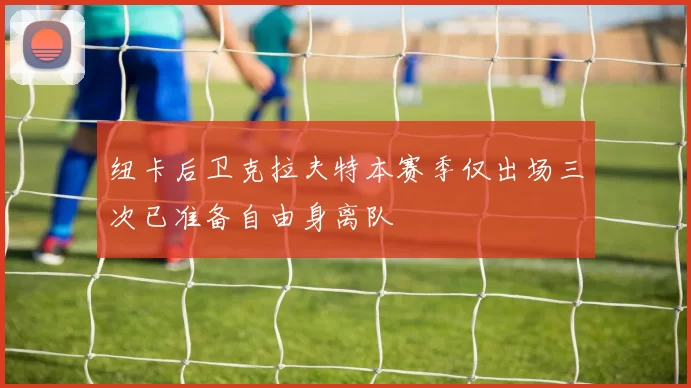 纽卡后卫克拉夫特本赛季仅出场三次已准备自由身离队