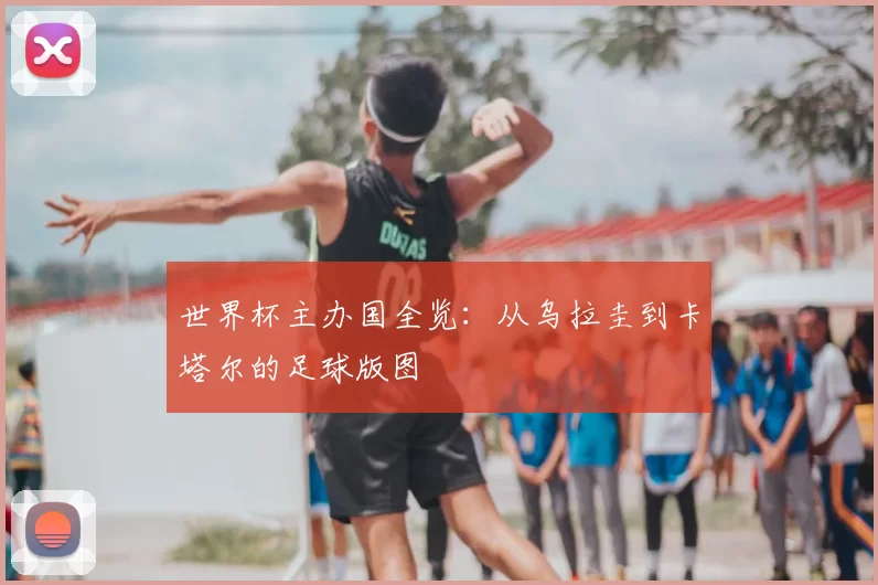 世界杯主办国全览：从乌拉圭到卡塔尔的足球版图