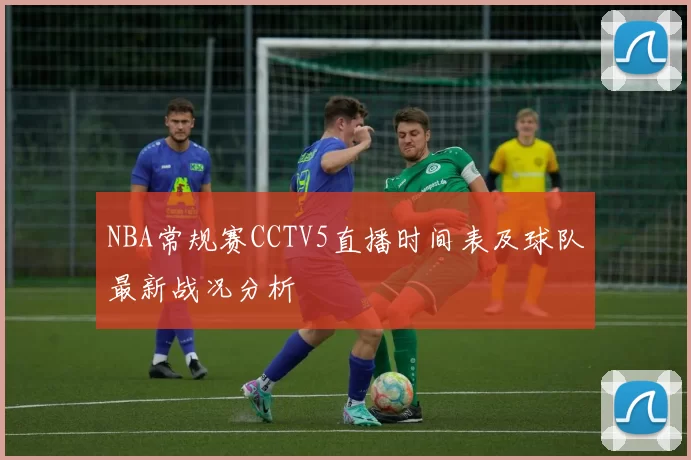 NBA常规赛CCTV5直播时间表及球队最新战况分析