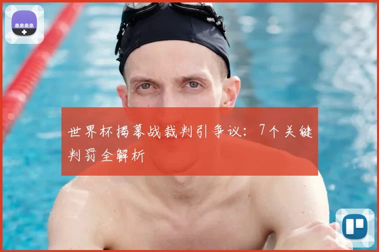 世界杯揭幕战裁判引争议:7个关键判罚全解析