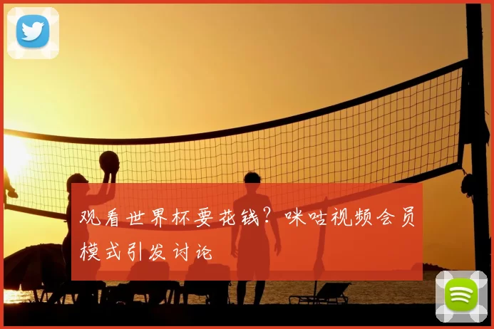 观看世界杯要花钱？咪咕视频会员模式引发讨论