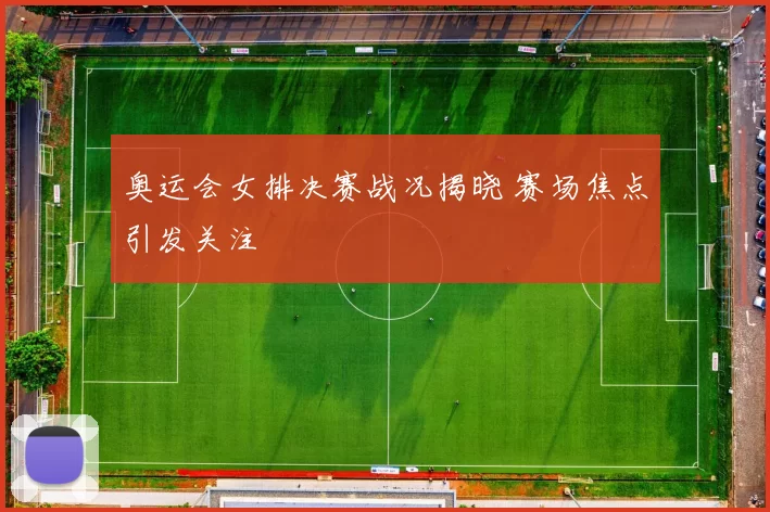 奥运会女排决赛战况揭晓 赛场焦点引发关注