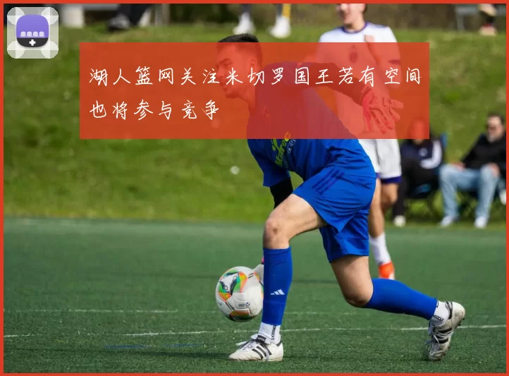 湖人篮网关注米切罗国王若有空间也将参与竞争