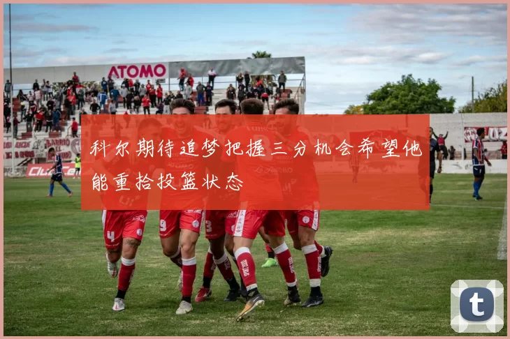 科尔期待追梦把握三分机会希望他能重拾投篮状态