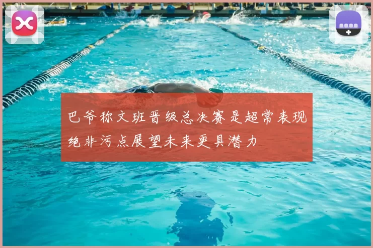 巴爷称文班晋级总决赛是超常表现绝非污点展望未来更具潜力