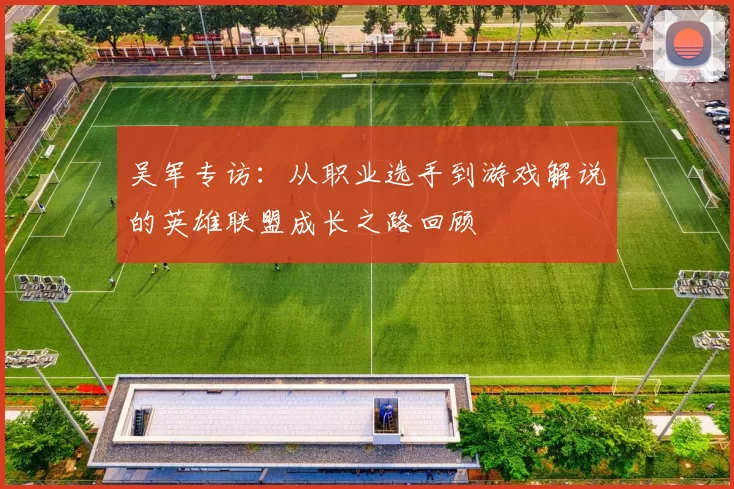 吴军专访：从职业选手到游戏解说的英雄联盟成长之路回顾