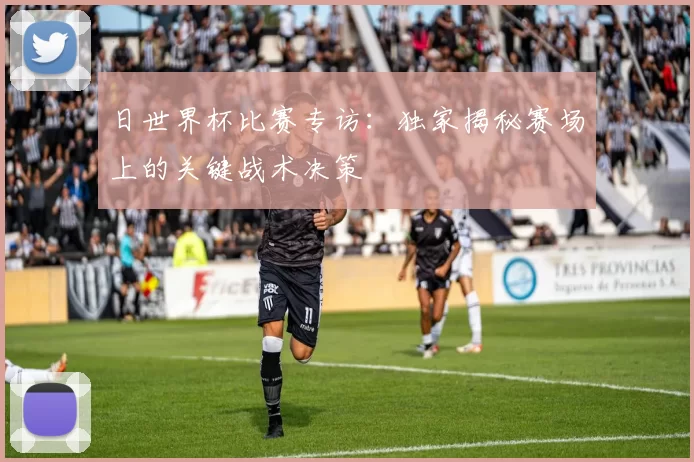 日世界杯比赛专访：独家揭秘赛场上的关键战术决策