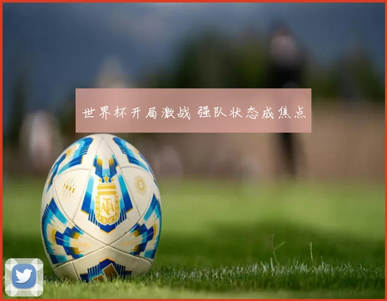 世界杯开局激战 强队状态成焦点