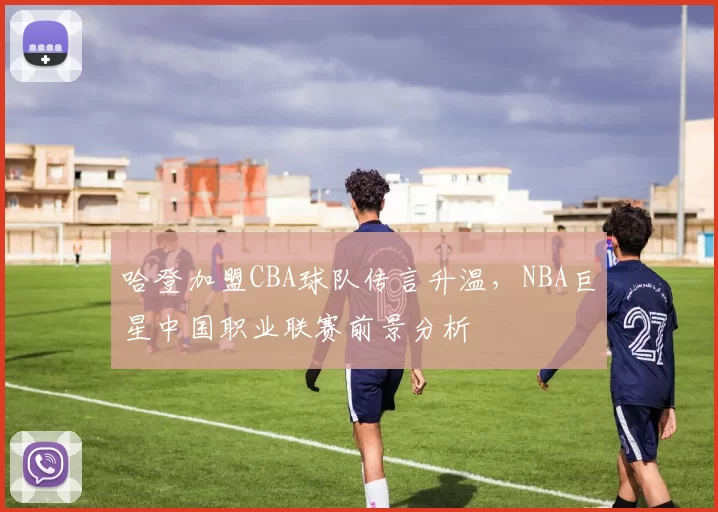 哈登加盟CBA球队传言升温,NBA巨星中国职业联赛前景分析