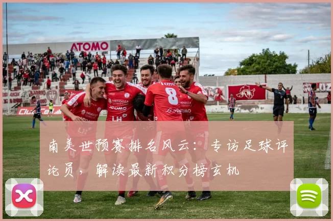 南美世预赛排名风云：专访足球评论员，解读最新积分榜玄机