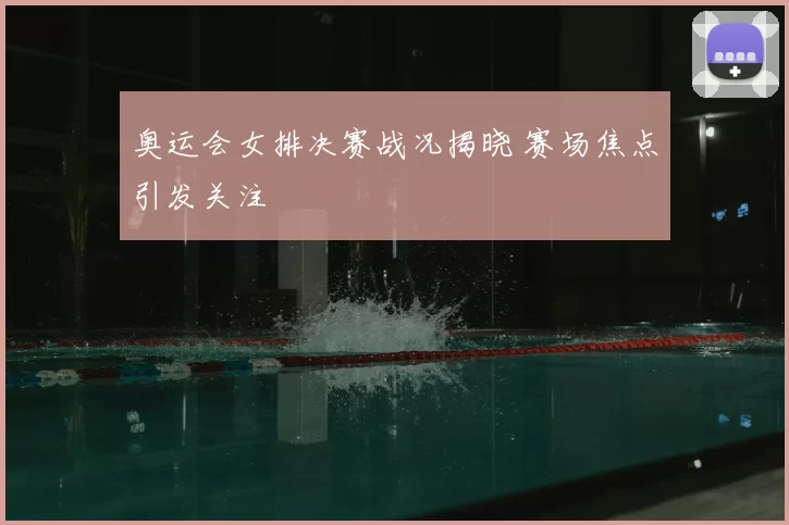 奥运会女排决赛战况揭晓 赛场焦点引发关注