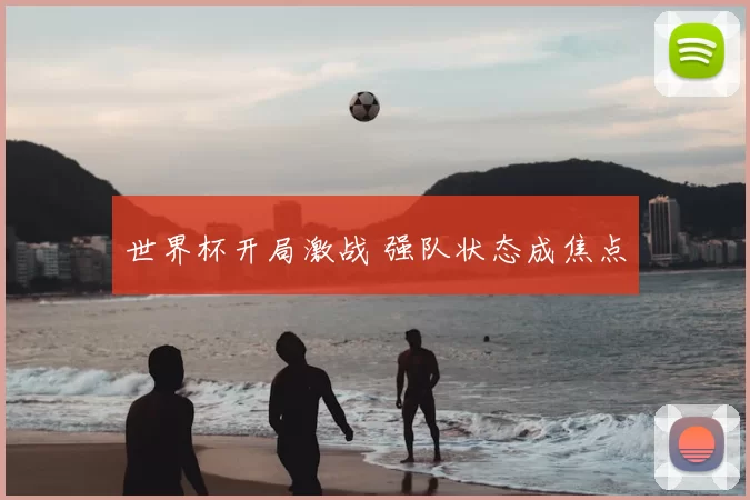 世界杯开局激战 强队状态成焦点