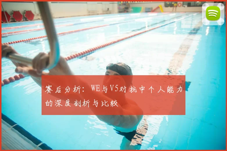 赛后分析：WE与V5对抗中个人能力的深度剖析与比较