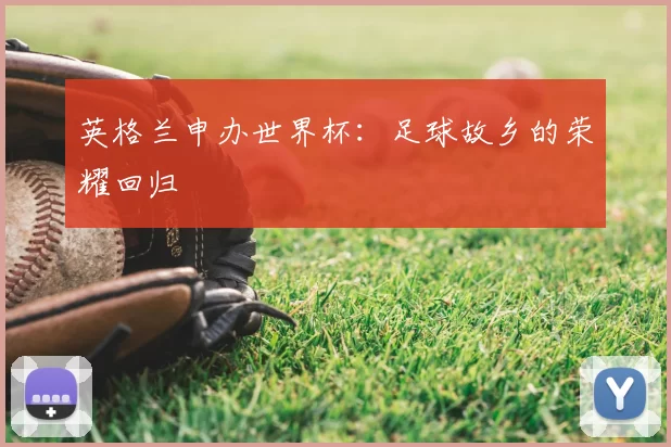 英格兰申办世界杯:足球故乡的荣耀回归