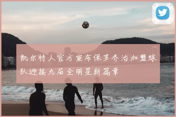 凯尔特人官方宣布保罗乔治加盟球队迎接九届全明星新篇章