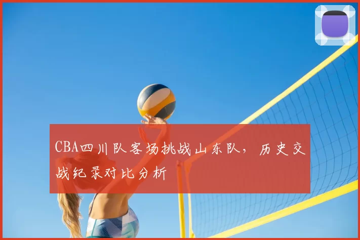CBA四川队客场挑战山东队，历史交战纪录对比分析