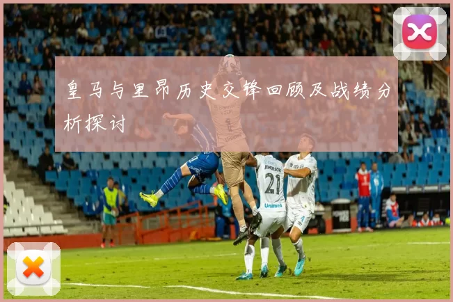 皇马与里昂历史交锋回顾及战绩分析探讨