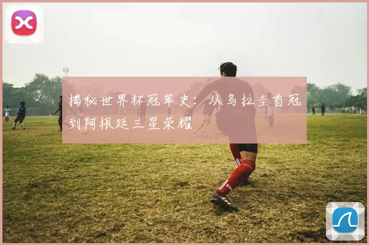 揭秘世界杯冠军史:从乌拉圭首冠到阿根廷三星荣耀