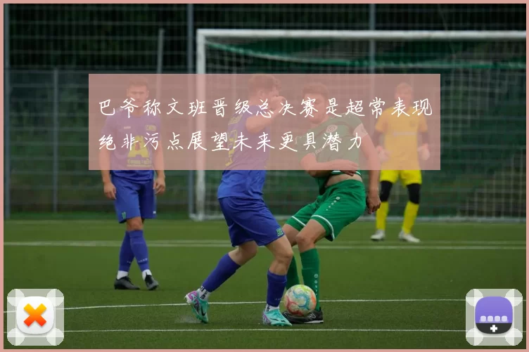 巴爷称文班晋级总决赛是超常表现绝非污点展望未来更具潜力