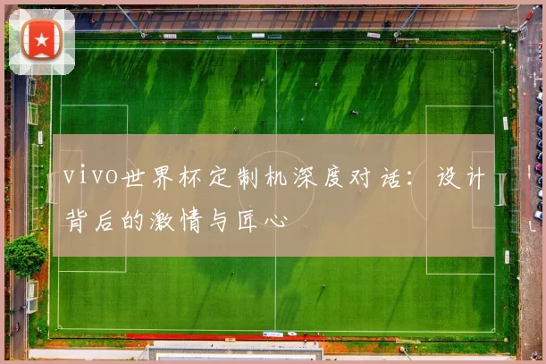 vivo世界杯定制机深度对话：设计背后的激情与匠心