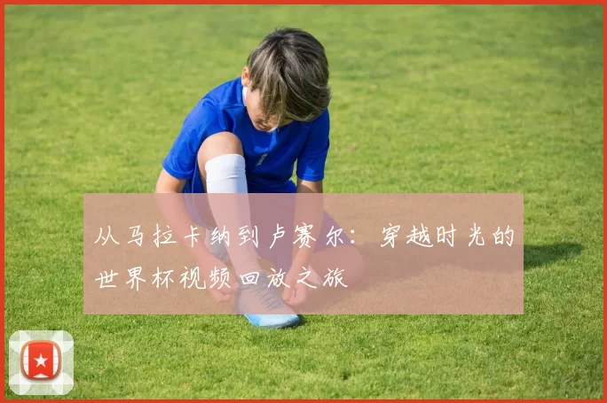 从马拉卡纳到卢赛尔：穿越时光的世界杯视频回放之旅