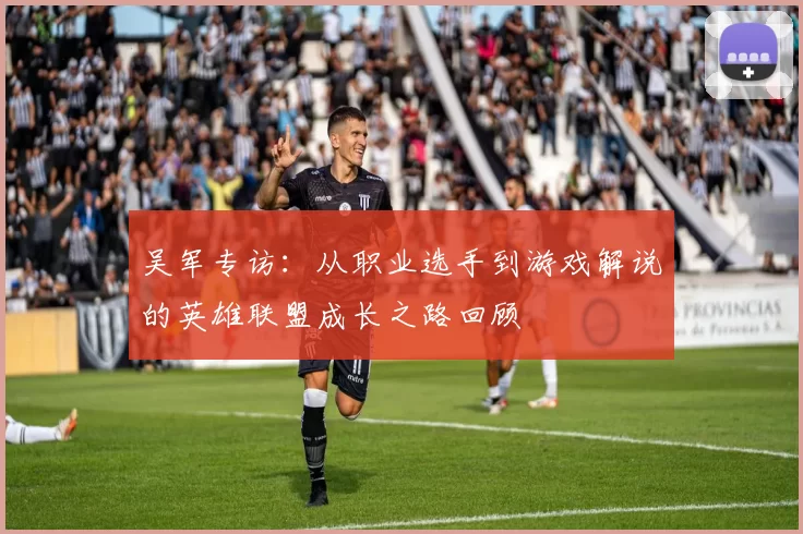 吴军专访：从职业选手到游戏解说的英雄联盟成长之路回顾
