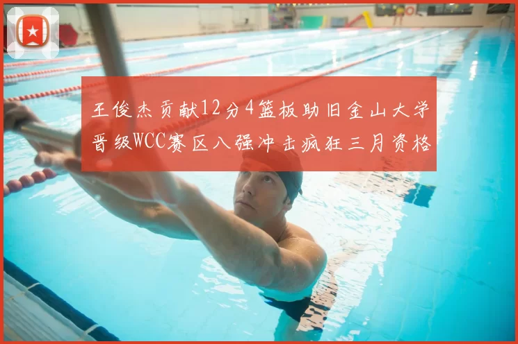 王俊杰贡献12分4篮板助旧金山大学晋级WCC赛区八强冲击疯狂三月资格