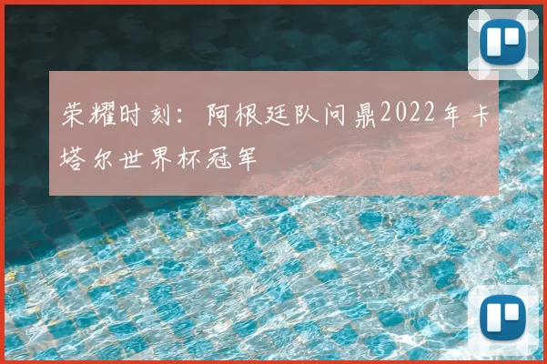 荣耀时刻：阿根廷队问鼎2022年卡塔尔世界杯冠军