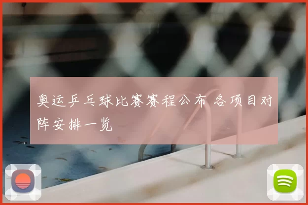 奥运乒乓球比赛赛程公布 各项目对阵安排一览