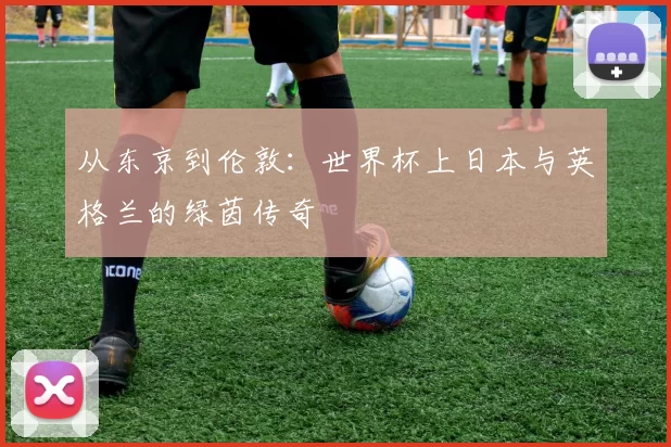 从东京到伦敦：世界杯上日本与英格兰的绿茵传奇