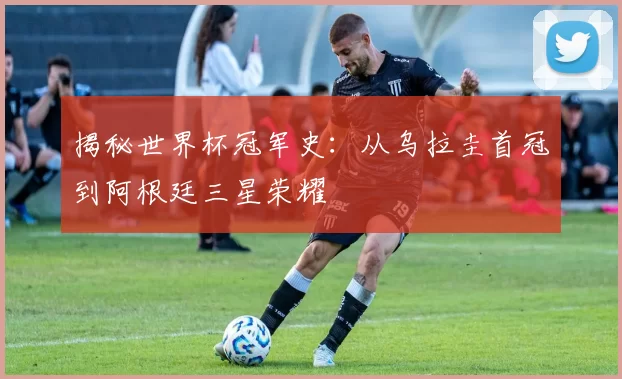 揭秘世界杯冠军史：从乌拉圭首冠到阿根廷三星荣耀