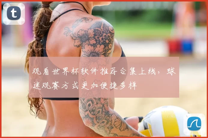 观看世界杯软件推荐合集上线，球迷观赛方式更加便捷多样