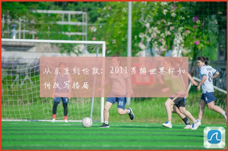 从东京到伦敦：2011男排世界杯如何改写格局