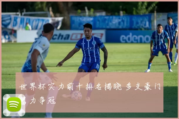 世界杯实力前十排名揭晓 多支豪门蓄力争冠