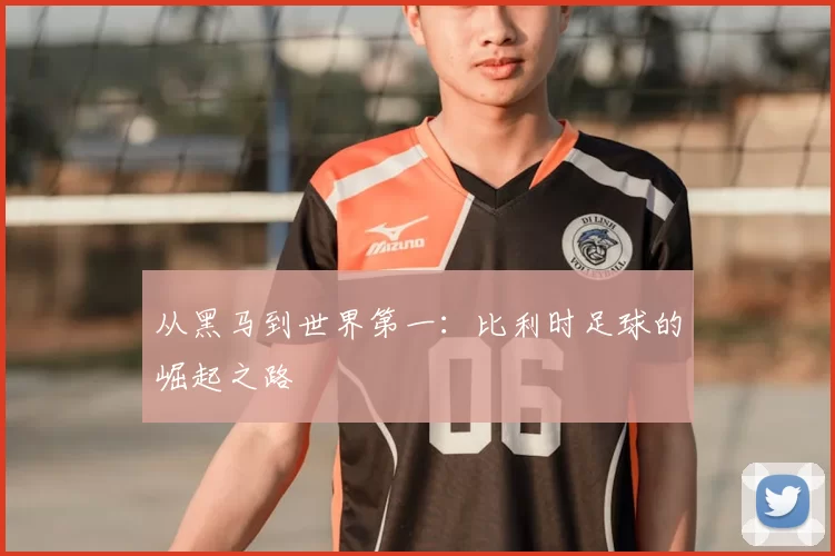 从黑马到世界第一：比利时足球的崛起之路