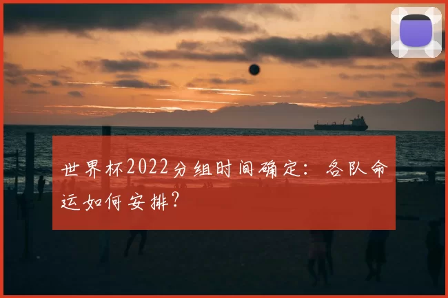 世界杯2022分组时间确定：各队命运如何安排？
