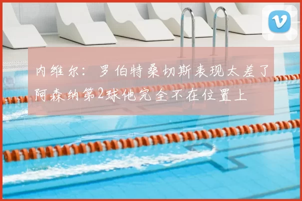 内维尔：罗伯特桑切斯表现太差了阿森纳第2球他完全不在位置上