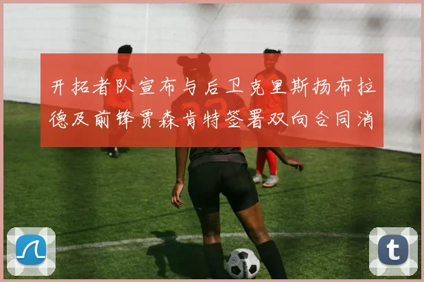 开拓者队宣布与后卫克里斯扬布拉德及前锋贾森肯特签署双向合同消息