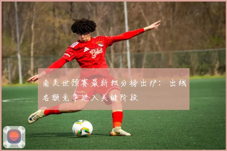 南美世预赛最新积分榜出炉：出线名额竞争进入关键阶段