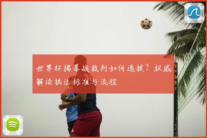 世界杯揭幕战裁判如何选拔？权威解读执法标准与流程
