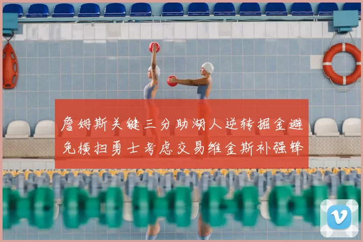 詹姆斯关键三分助湖人逆转掘金避免横扫勇士考虑交易维金斯补强锋线