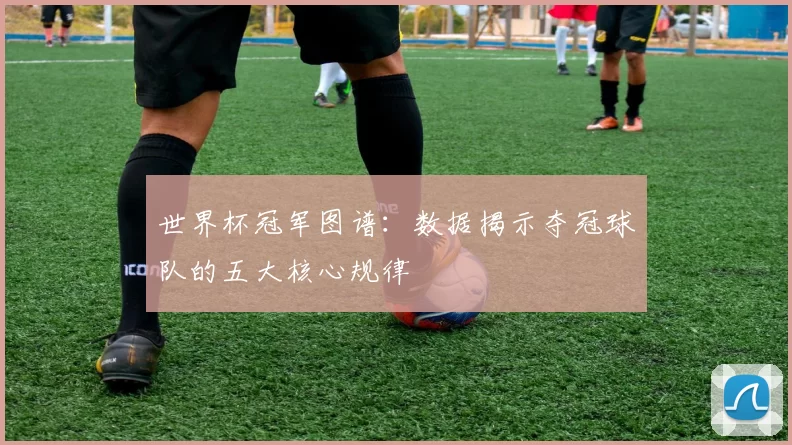 世界杯冠军图谱：数据揭示夺冠球队的五大核心规律