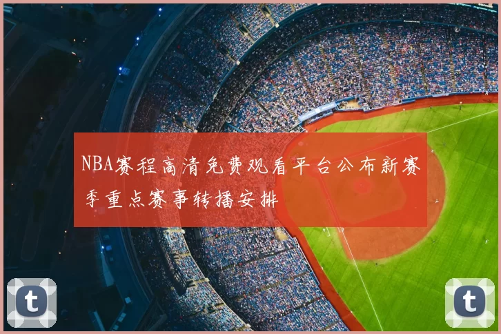 NBA赛程高清免费观看平台公布新赛季重点赛事转播安排