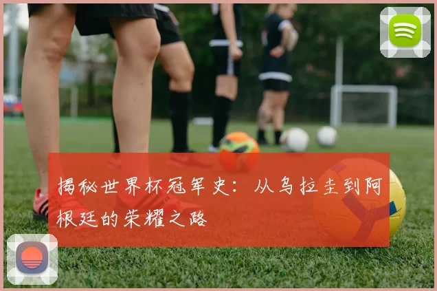 揭秘世界杯冠军史：从乌拉圭到阿根廷的荣耀之路