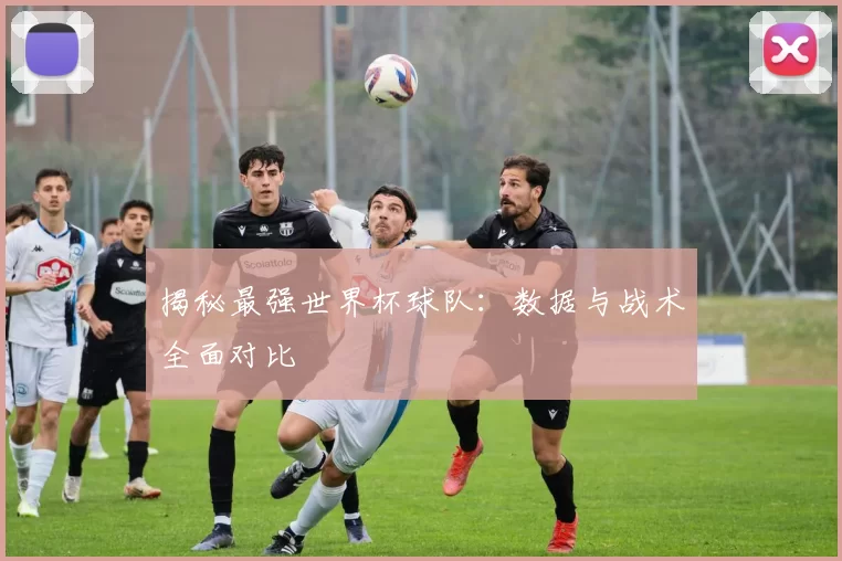 揭秘最强世界杯球队：数据与战术全面对比