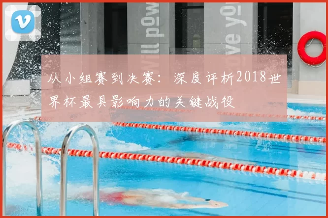 从小组赛到决赛：深度评析2018世界杯最具影响力的关键战役