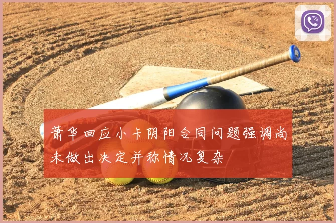 萧华回应小卡阴阳合同问题强调尚未做出决定并称情况复杂