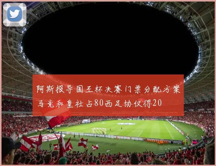 阿斯报导国王杯决赛门票分配方案马竞和皇社占80西足协仅得20