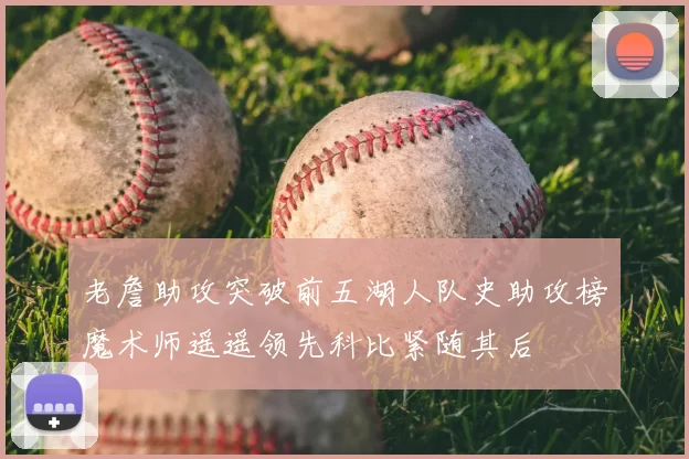 老詹助攻突破前五湖人队史助攻榜魔术师遥遥领先科比紧随其后